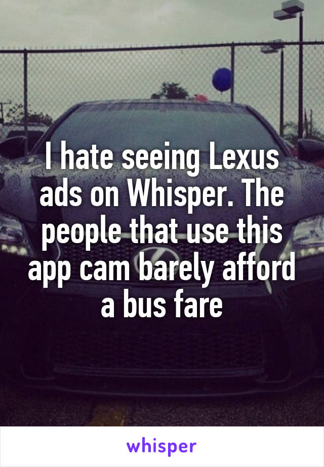 I hate seeing Lexus ads on Whisper. The people that use this app cam barely afford a bus fare