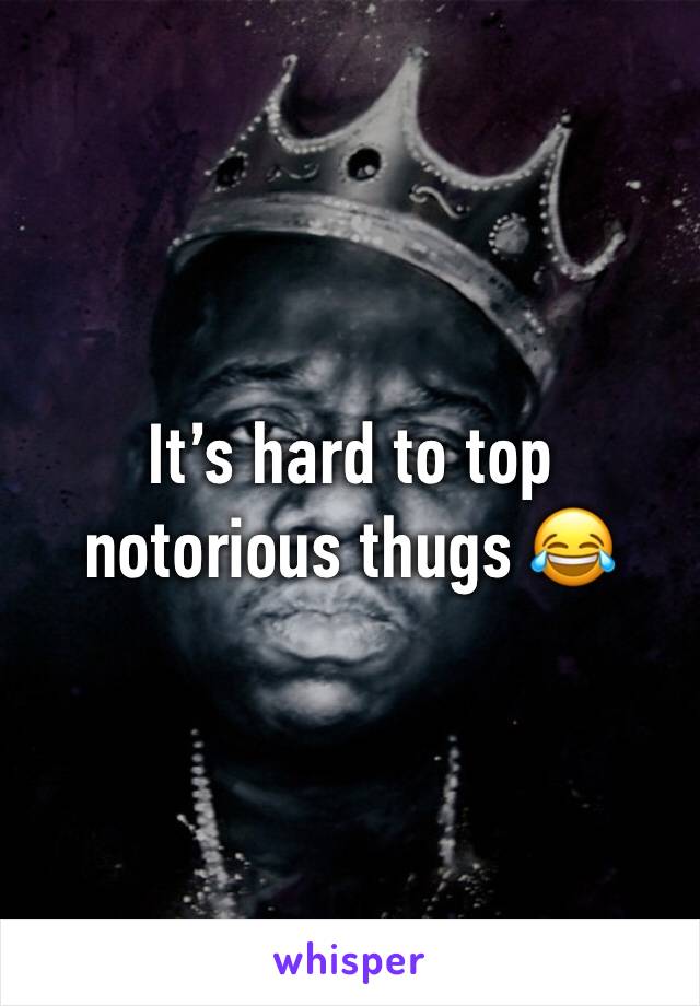 It’s hard to top notorious thugs 😂