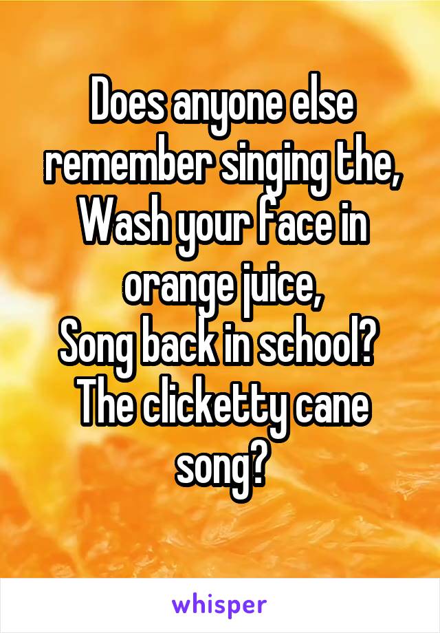 Does anyone else remember singing the, Wash your face in orange juice,
Song back in school? 
The clicketty cane song?
