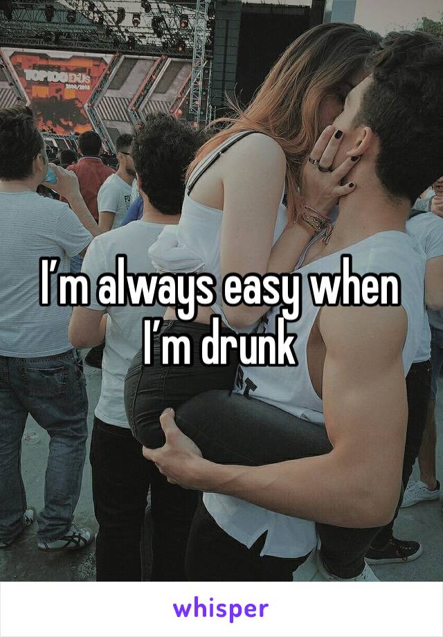 I’m always easy when I’m drunk 