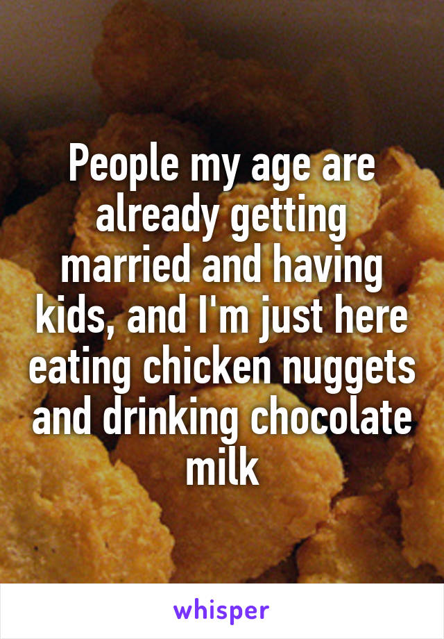 People my age are already getting married and having kids, and I'm just here eating chicken nuggets and drinking chocolate milk