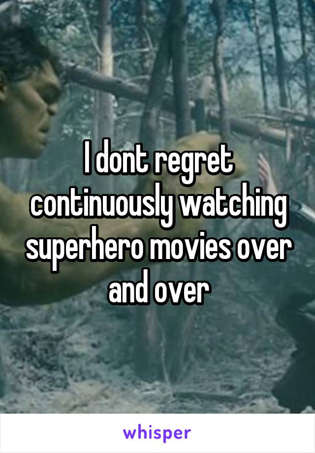 I dont regret continuously watching superhero movies over and over