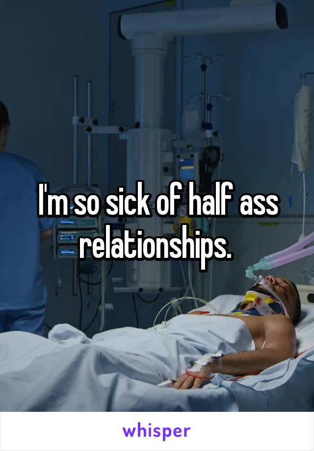 I'm so sick of half ass relationships. 