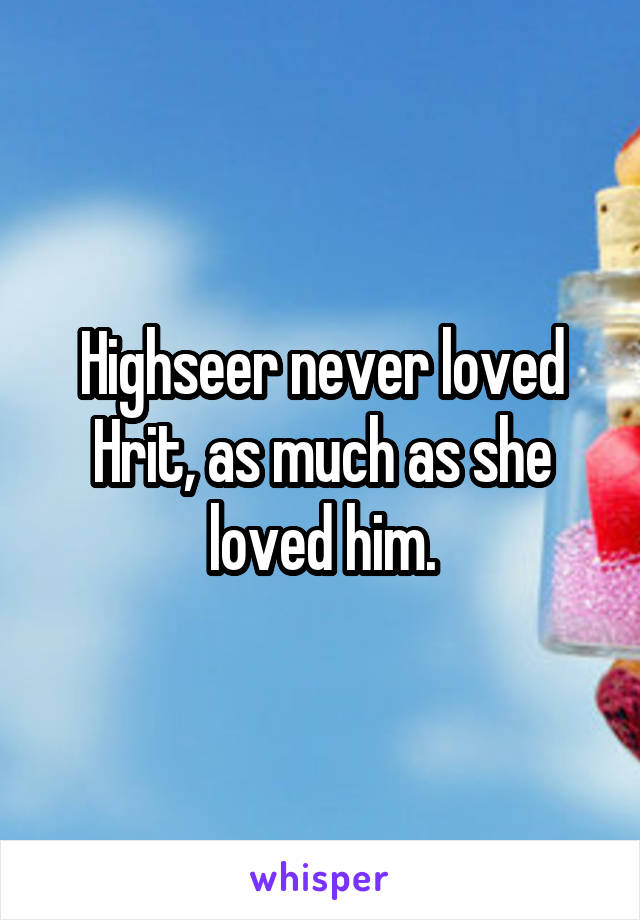 Highseer never loved Hrit, as much as she loved him.