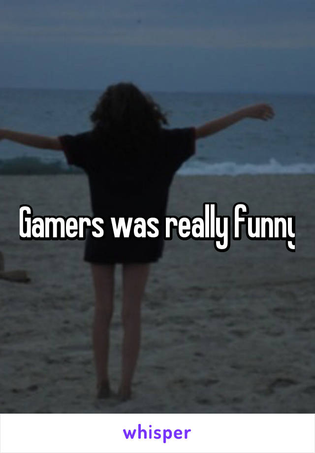 Gamers was really funny