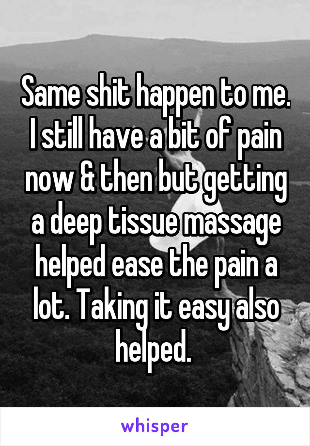 Same shit happen to me. I still have a bit of pain now & then but getting a deep tissue massage helped ease the pain a lot. Taking it easy also helped. 