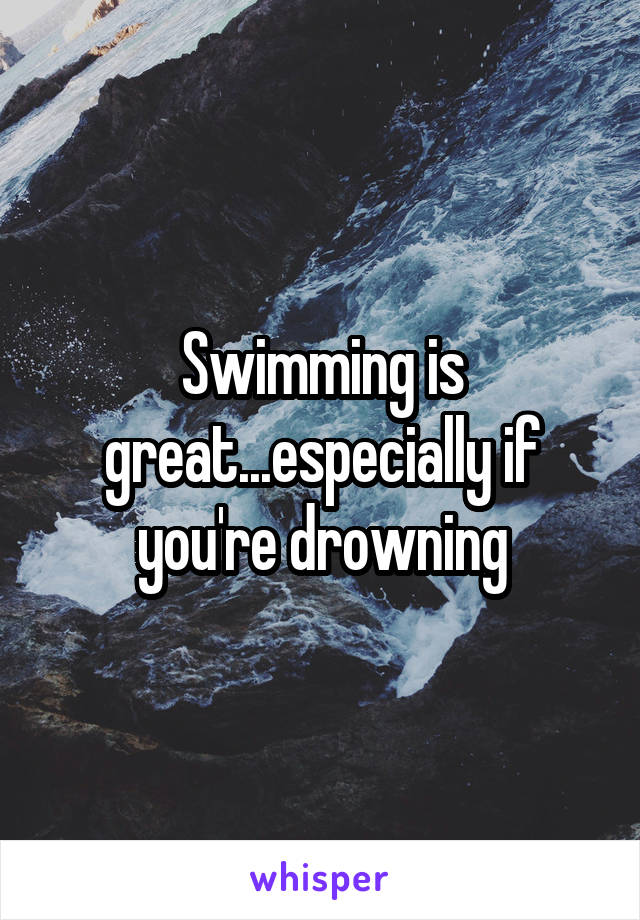 Swimming is great...especially if you're drowning