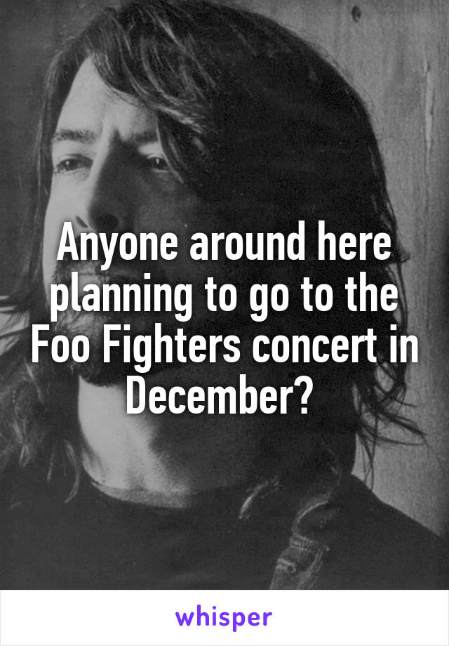 Anyone around here planning to go to the Foo Fighters concert in December? 