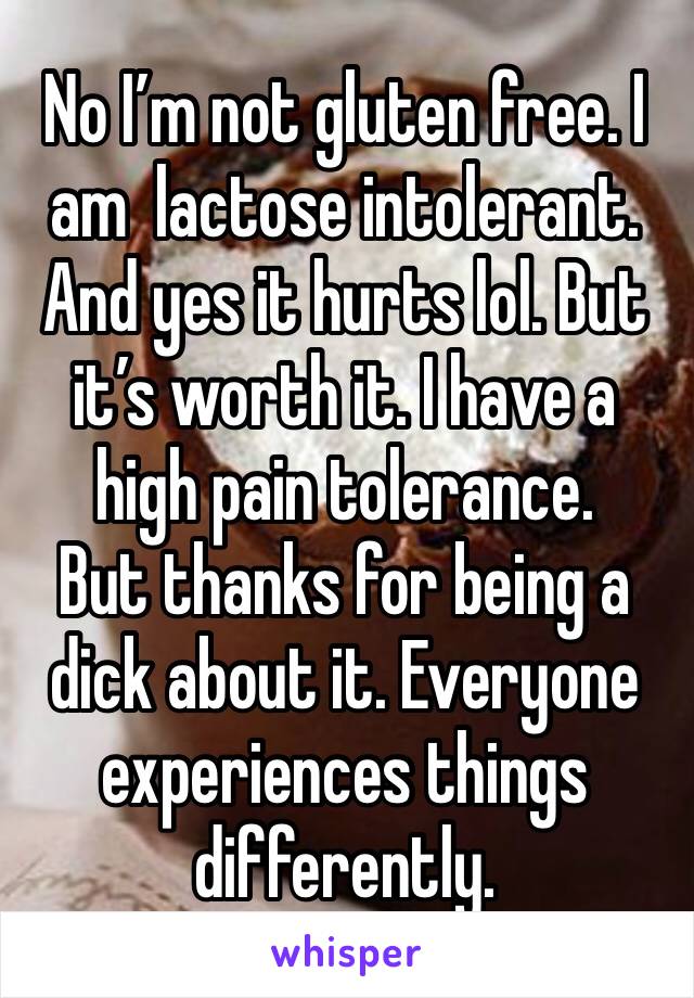 No I’m not gluten free. I am  lactose intolerant. And yes it hurts lol. But it’s worth it. I have a high pain tolerance. 
But thanks for being a dick about it. Everyone experiences things differently.