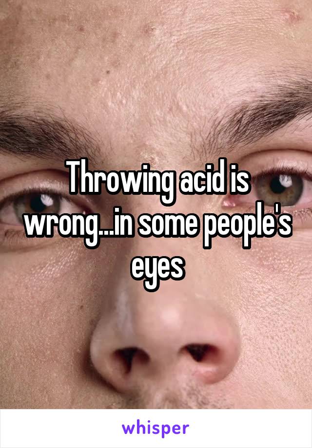 Throwing acid is wrong...in some people's eyes