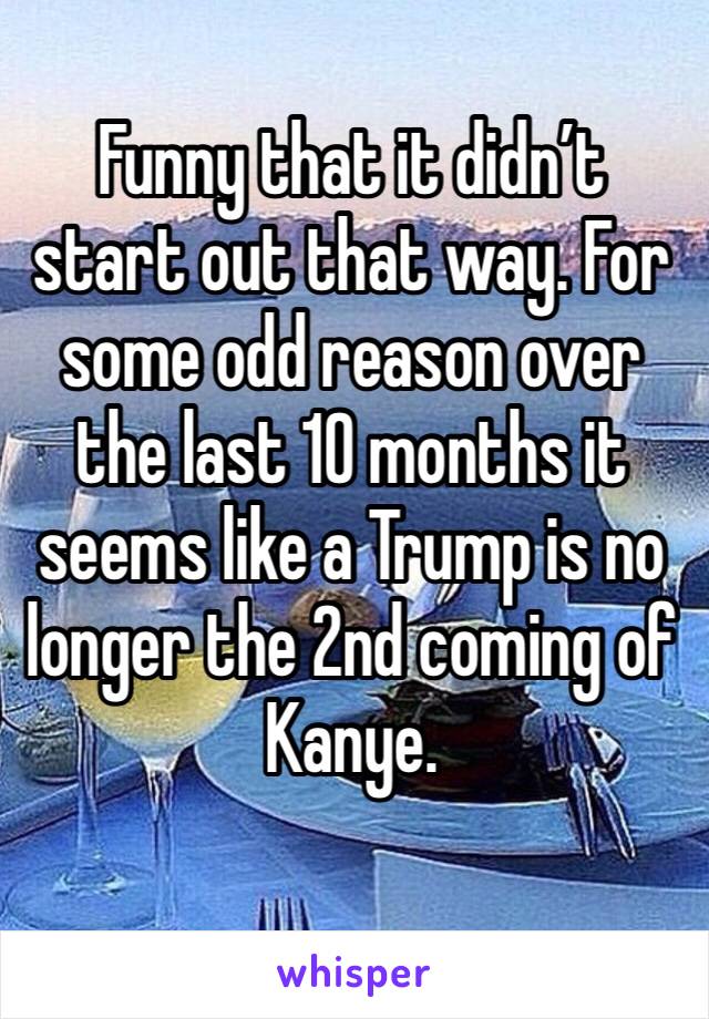 Funny that it didn’t start out that way. For some odd reason over the last 10 months it seems like a Trump is no longer the 2nd coming of Kanye.
