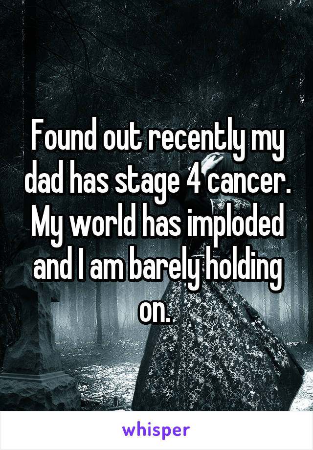 Found out recently my dad has stage 4 cancer. My world has imploded and I am barely holding on. 