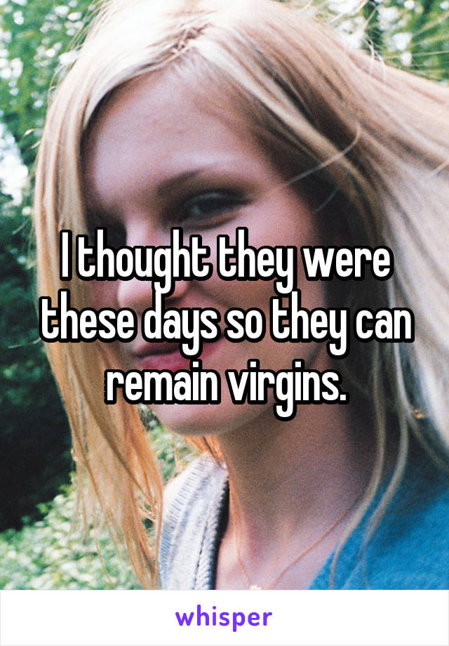 I thought they were these days so they can remain virgins.