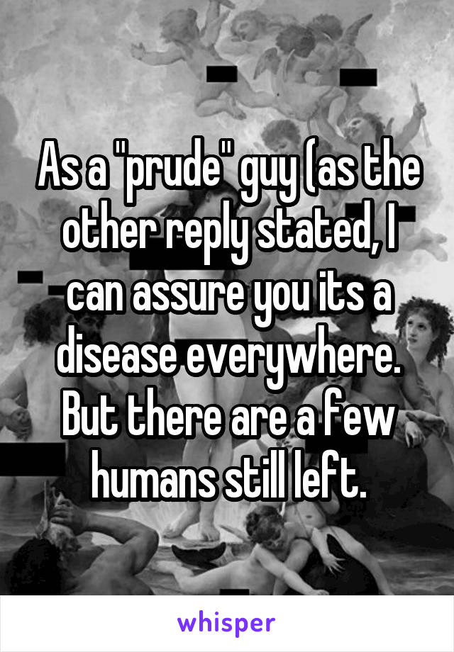 As a "prude" guy (as the other reply stated, I can assure you its a disease everywhere. But there are a few humans still left.
