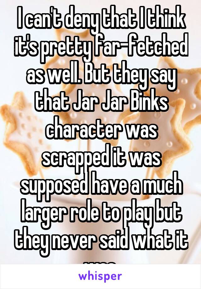 I can't deny that I think it's pretty far-fetched as well. But they say that Jar Jar Binks character was scrapped it was supposed have a much larger role to play but they never said what it was.