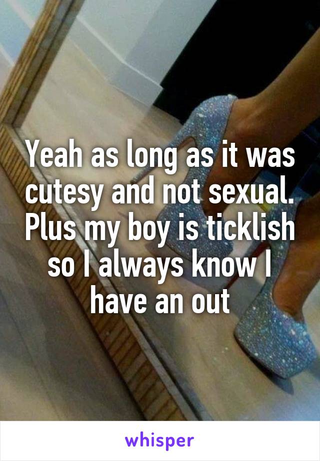 Yeah as long as it was cutesy and not sexual. Plus my boy is ticklish so I always know I have an out