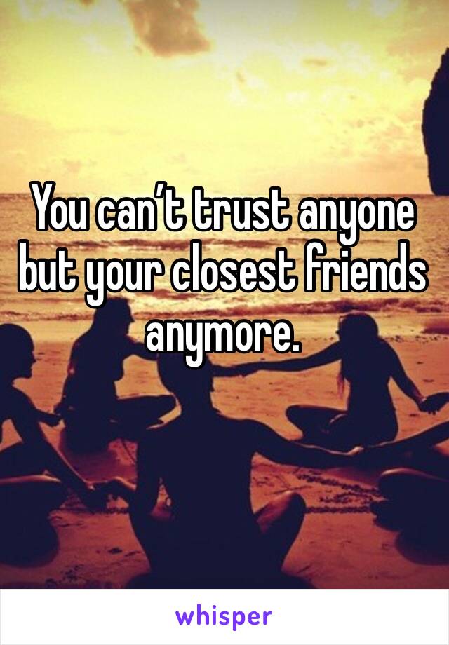 You can’t trust anyone but your closest friends anymore. 