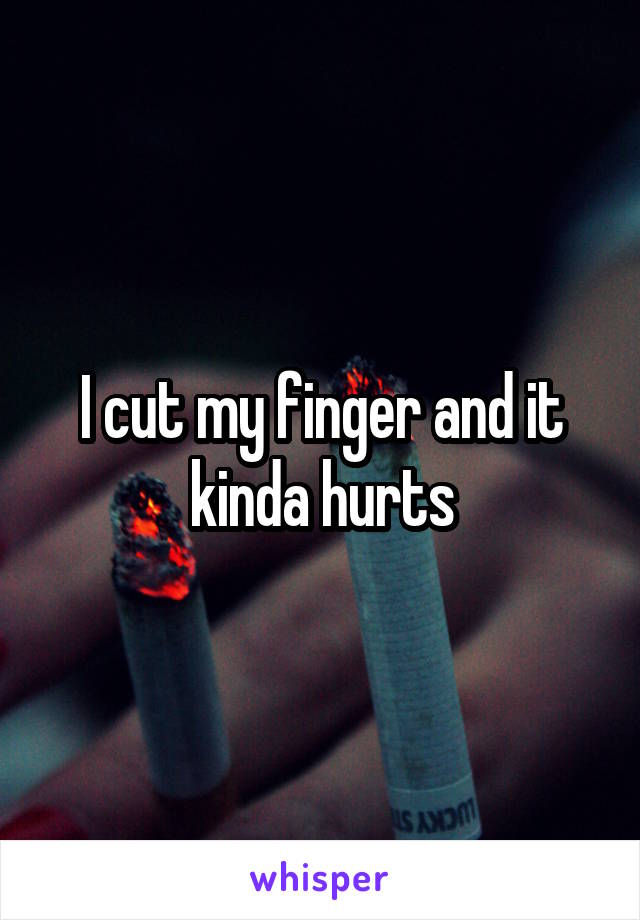 I cut my finger and it kinda hurts