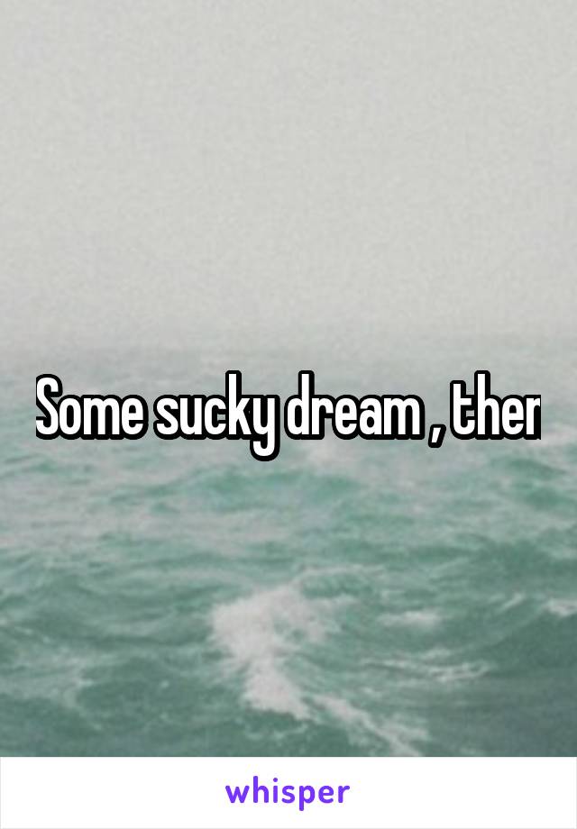 Some sucky dream , then