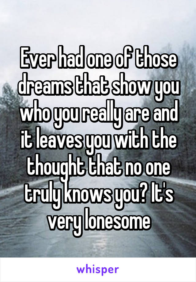 Ever had one of those dreams that show you who you really are and it leaves you with the thought that no one truly knows you? It's very lonesome