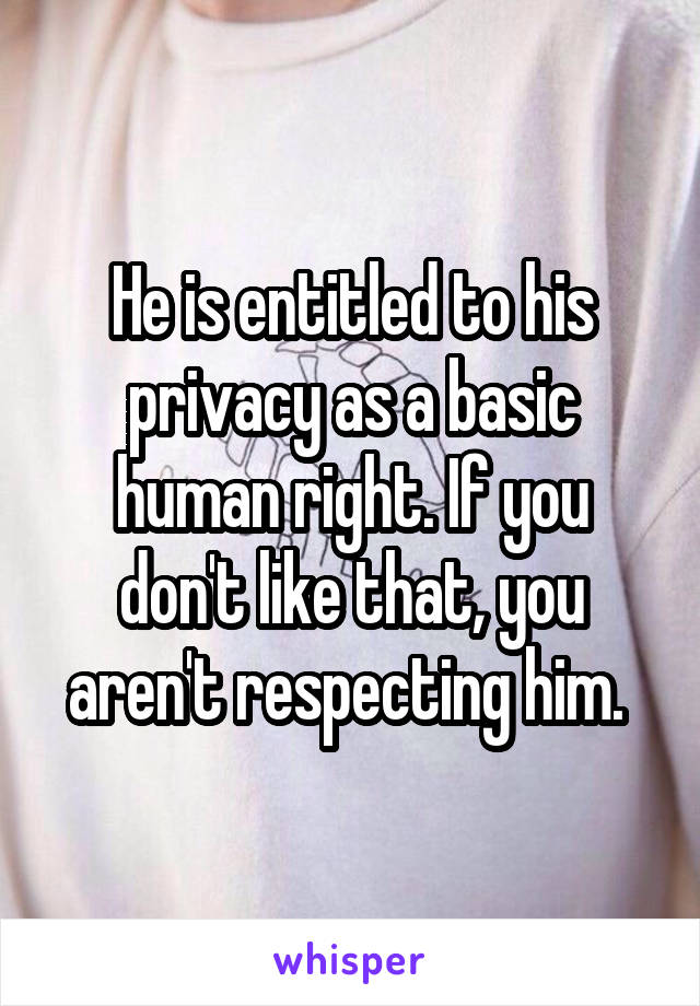 He is entitled to his privacy as a basic human right. If you don't like that, you aren't respecting him. 
