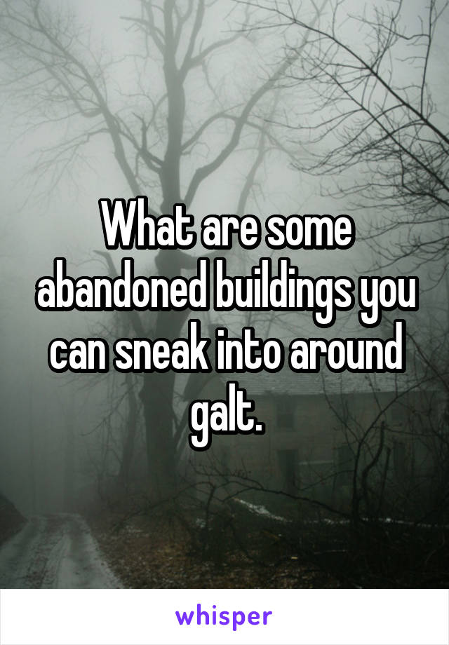 What are some abandoned buildings you can sneak into around galt.