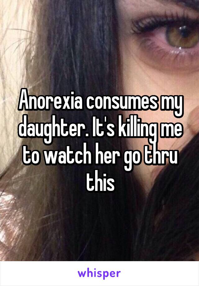 Anorexia consumes my daughter. It's killing me to watch her go thru this