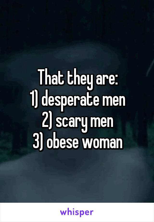 That they are:
1) desperate men
2) scary men
3) obese woman