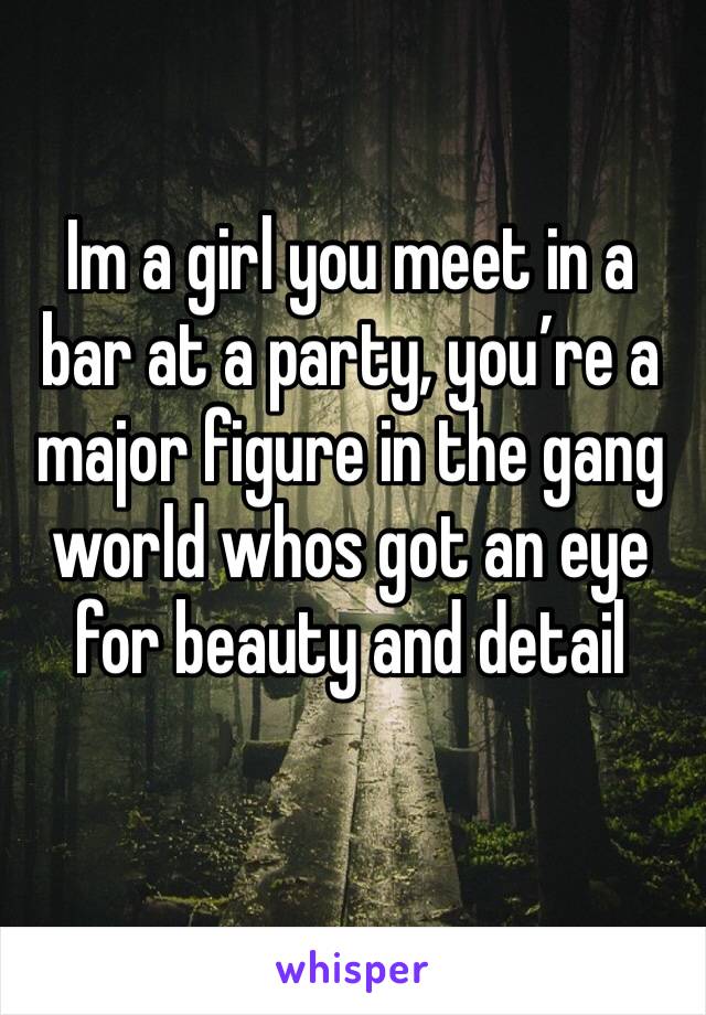 Im a girl you meet in a bar at a party, you’re a major figure in the gang world whos got an eye for beauty and detail