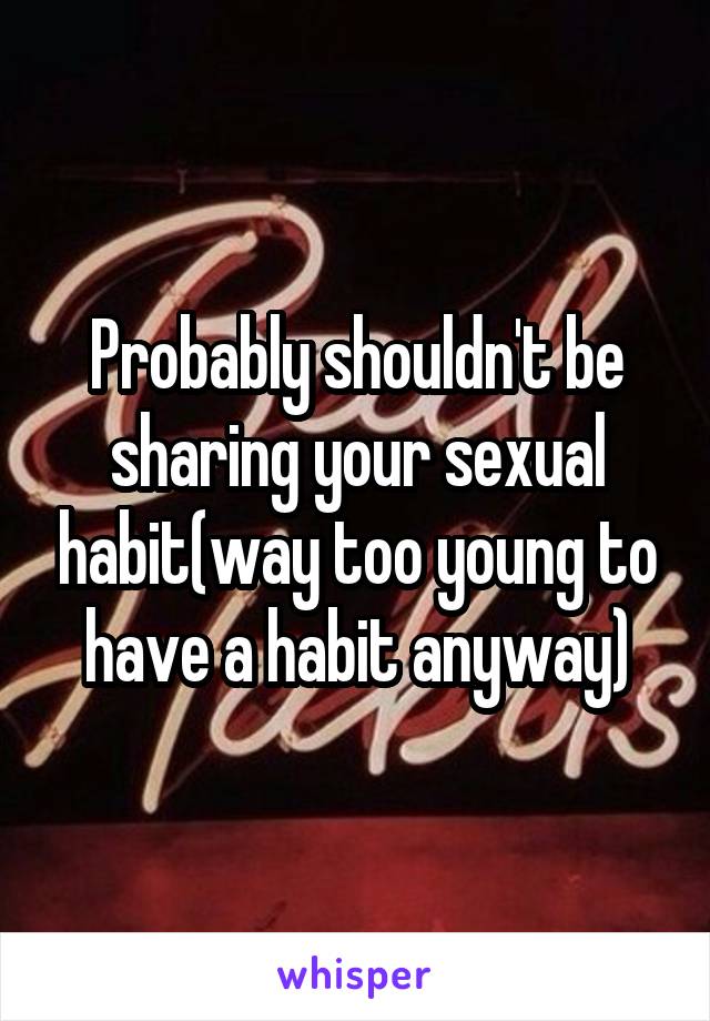 Probably shouldn't be sharing your sexual habit(way too young to have a habit anyway)