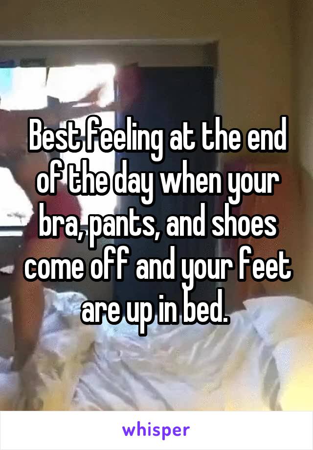 Best feeling at the end of the day when your bra, pants, and shoes come off and your feet are up in bed. 