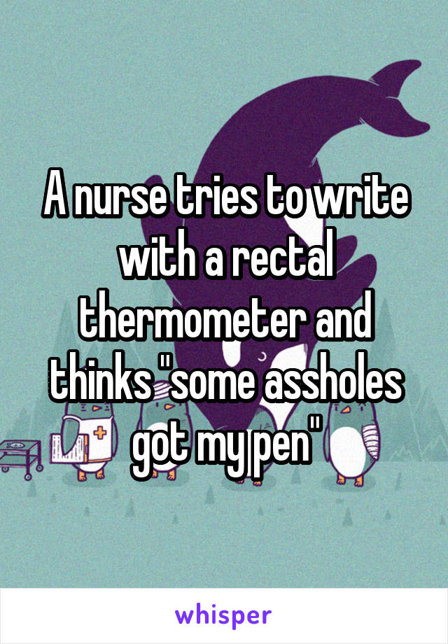 A nurse tries to write with a rectal thermometer and thinks "some assholes got my pen"