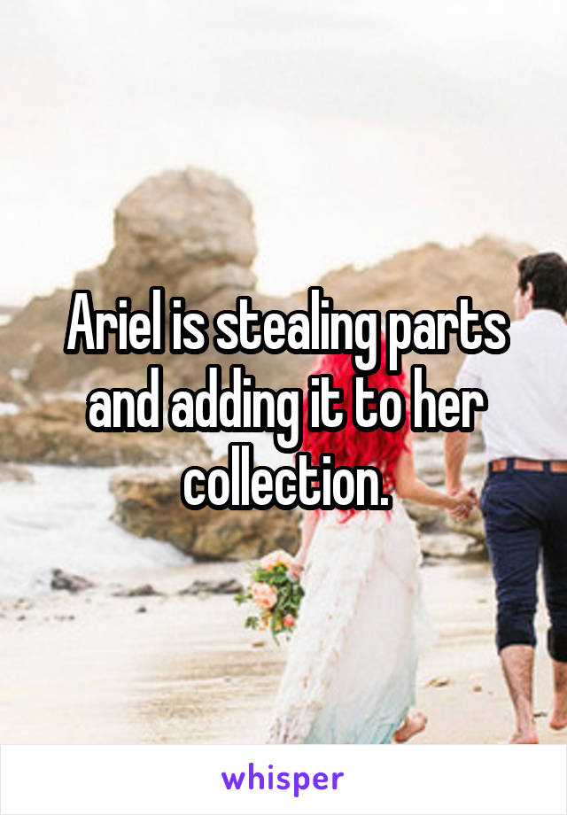 Ariel is stealing parts and adding it to her collection.