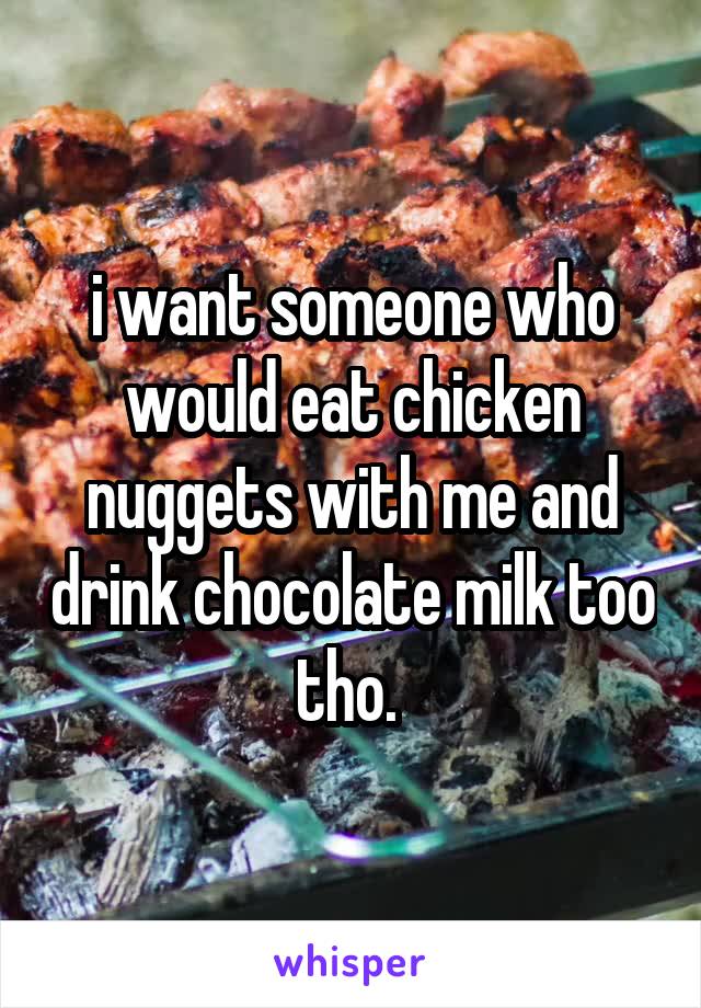 i want someone who would eat chicken nuggets with me and drink chocolate milk too tho. 
