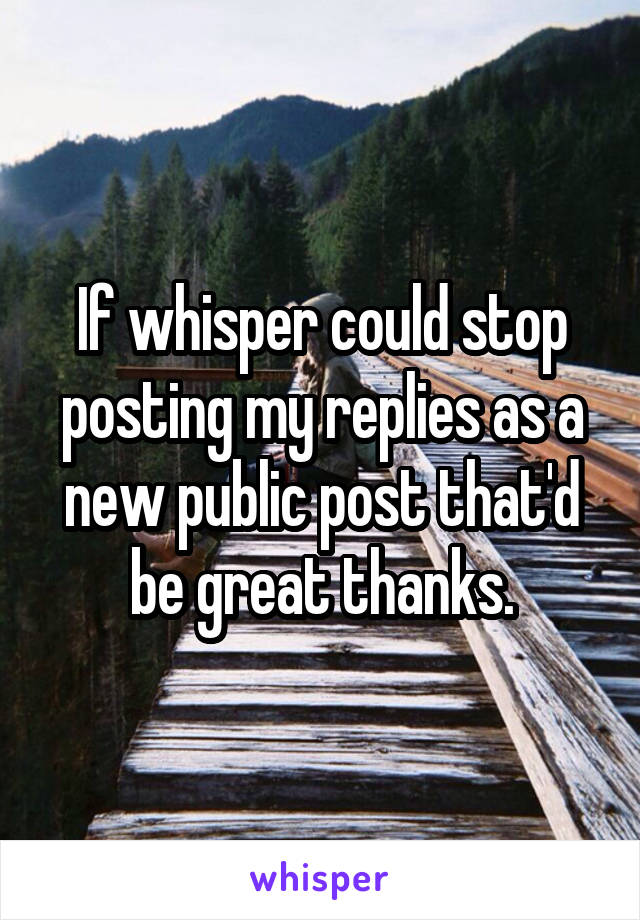If whisper could stop posting my replies as a new public post that'd be great thanks.