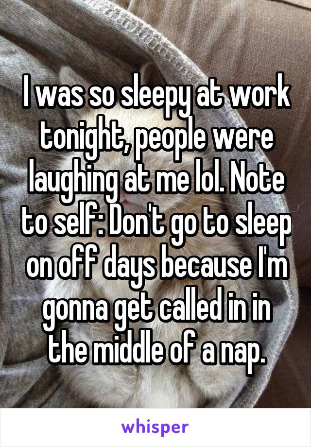 I was so sleepy at work tonight, people were laughing at me lol. Note to self: Don't go to sleep on off days because I'm gonna get called in in the middle of a nap.