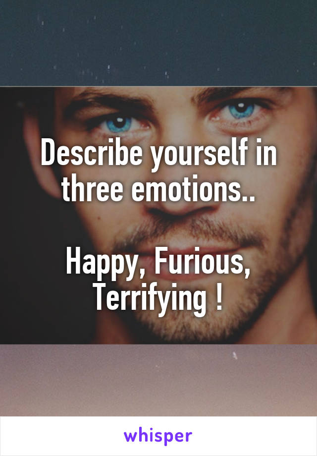 Describe yourself in three emotions..

Happy, Furious, Terrifying !