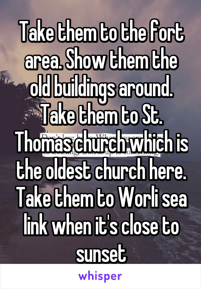 Take them to the fort area. Show them the old buildings around. Take them to St. Thomas church which is the oldest church here. Take them to Worli sea link when it's close to sunset