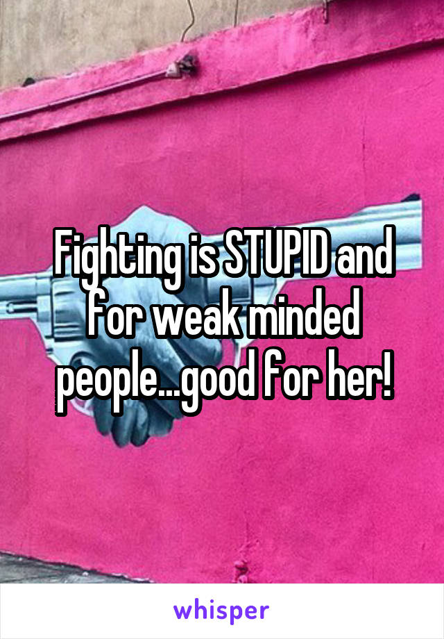 Fighting is STUPID and for weak minded people...good for her!