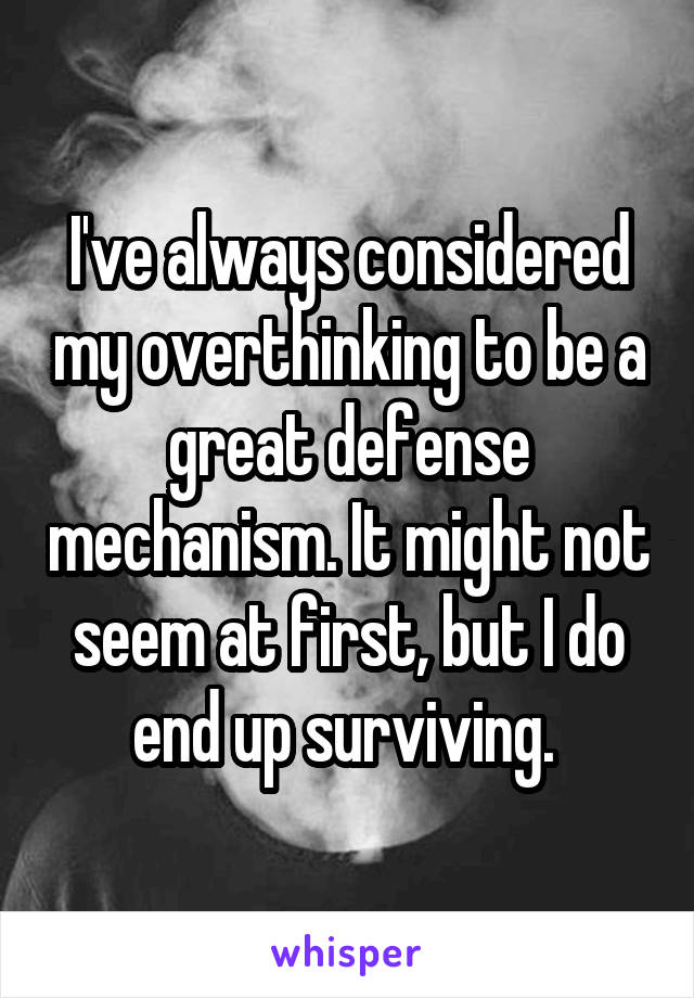 I've always considered my overthinking to be a great defense mechanism. It might not seem at first, but I do end up surviving. 