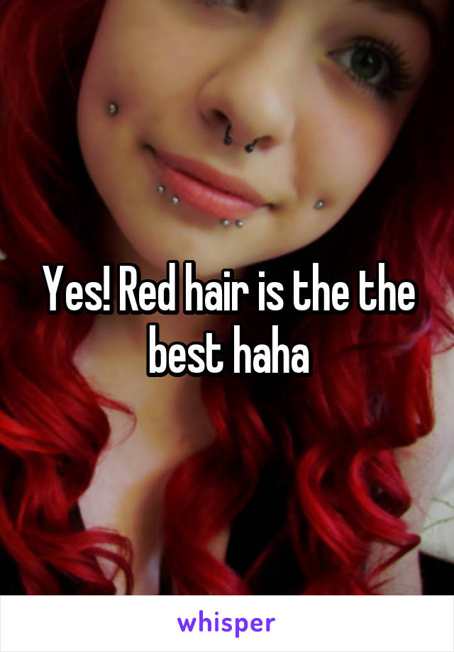 Yes! Red hair is the the best haha