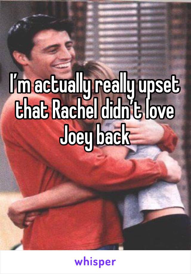 I’m actually really upset that Rachel didn’t love Joey back