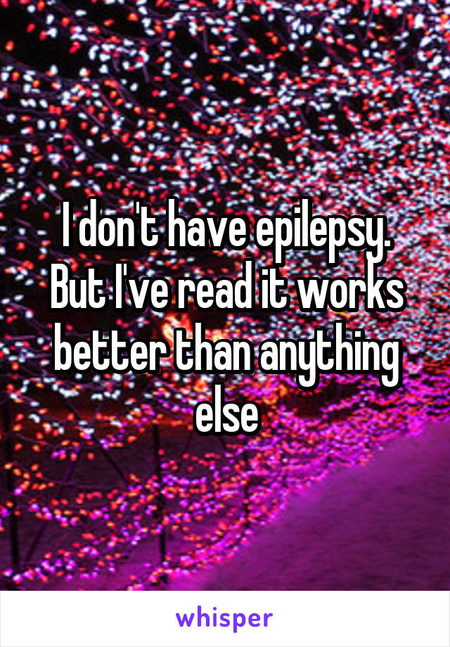 I don't have epilepsy. But I've read it works better than anything else