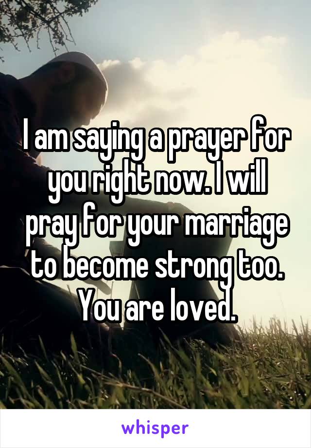 I am saying a prayer for you right now. I will pray for your marriage to become strong too. You are loved.