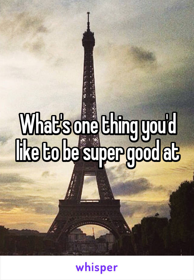 What's one thing you'd like to be super good at