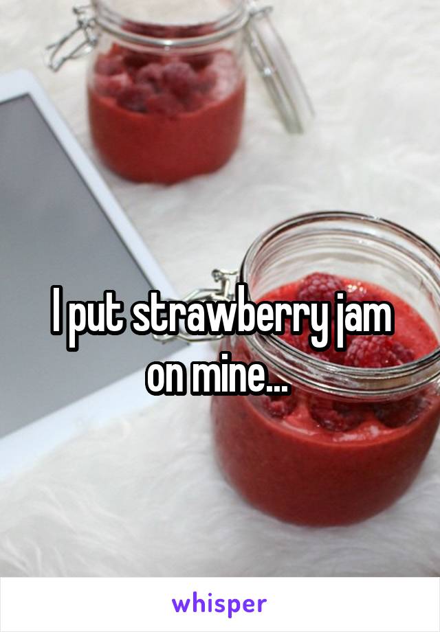 
I put strawberry jam on mine... 