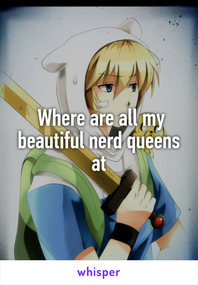  Where are all my beautiful nerd queens at