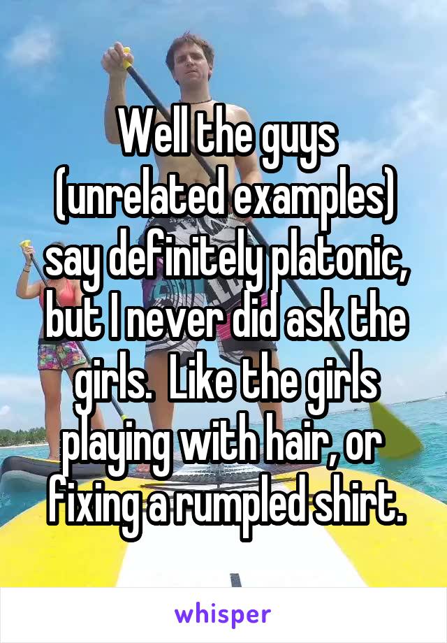 Well the guys (unrelated examples) say definitely platonic, but I never did ask the girls.  Like the girls playing with hair, or  fixing a rumpled shirt.