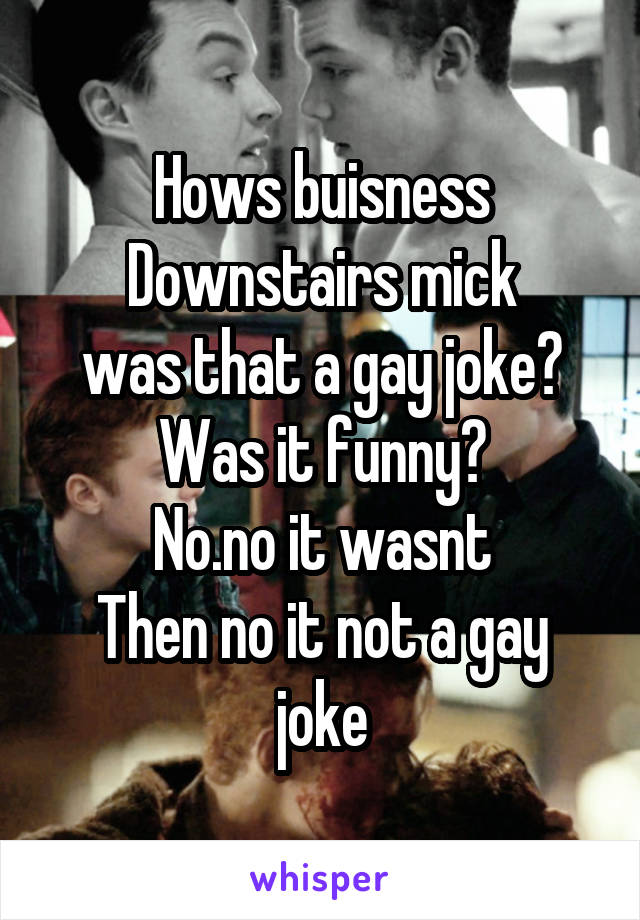 Hows buisness Downstairs mick
was that a gay joke?
Was it funny?
No.no it wasnt
Then no it not a gay joke
