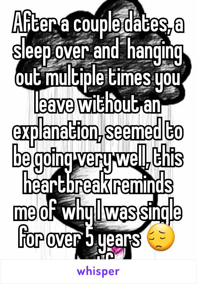 After a couple dates, a sleep over and  hanging out multiple times you leave without an explanation, seemed to be going very well, this heartbreak reminds me of why I was single for over 5 years 😔wtf